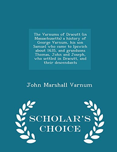 The Varnums of Dracutt (in Massachusetts) a History of George Varnum, His Son Samuel Who Came to Ipswich about 1635, and Grandsons Thomas, John and Joseph, Who Settled in Dracutt, and Their Descendants