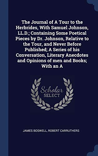 The Journal of a Tour to the Hebrides, with Samuel Johnson, LL.D.; Containing Some Poetical Pieces by Dr. Johnson, Relative to the Tour, and Never Before Published; A Series of His Conversation, Literary Anecdotes and Opinions of Men and Books; With an a
