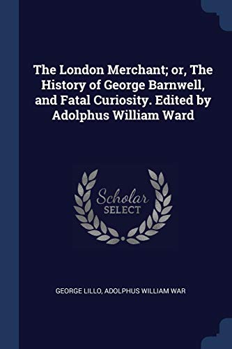 The London Merchant; or, The History of George Barnwell, and Fatal Curiosity. Edited by Adolphus William Ward