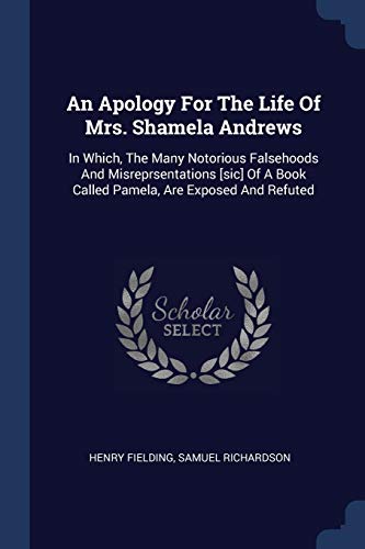 An Apology For The Life Of Mrs. Shamela Andrews: In Which, The Many Notorious Falsehoods And Misreprsentations [sic] Of A Book Called Pamela, Are Exposed And Refuted