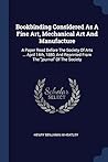 Bookbinding Considered As A Fine Art, Mechanical Art And Manufacture: A Paper Read Before The Society Of Arts ... April 14th, 1880, And Reprinted From The "journal" Of The Society