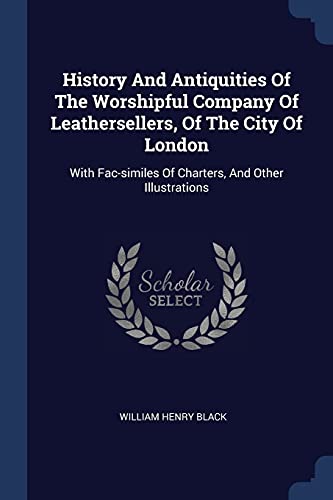 History And Antiquities Of The Worshipful Company Of Leathersellers, Of The City Of London: With Fac-similes Of Charters, And Other Illustrations (Paperback)