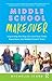 Middle School Makeover: Improving the Way You and Your Child Experience the Middle School Years