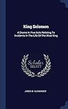 King Solomon: A Drama In Five Acts Relating To Incidents In The Life Of The Wise King