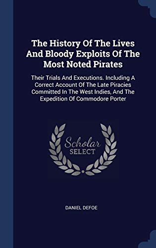 The History Of The Lives And Bloody Exploits Of The Most Noted Pirates: Their Trials And Executions. Including A Correct Account Of The Late Piracies ... And The Expedition Of Commodore Porter (Hardcover)
