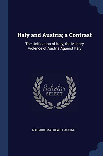 Italy and Austria; a Contrast: The Unification of Italy, the Military Violence of Austria Against Italy (Paperback)