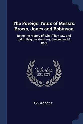 The Foreign Tours of Messrs. Brown, Jones and Robinson: Being the History of What They saw and did in Belgium, Germany, Switzerland & Italy