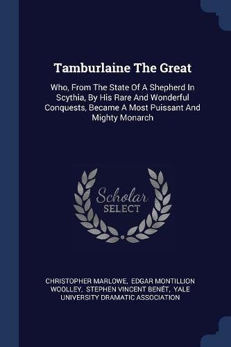 Tamburlaine The Great: Who, From The State Of A Shepherd In Scythia, By His Rare And Wonderful Conquests, Became A Most Puissant And Mighty Monarch