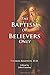 The Baptism of Believers Only: and the Particular Communion of the Baptist Churches Explained and Vindicated in Three Parts