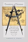 Frontiers of Science: Imperialism and Natural Knowledge in the Gulf South Borderlands, 1500-1850 (Published by the Omohundro Institute of Early ... and the University of North Carolina Press)