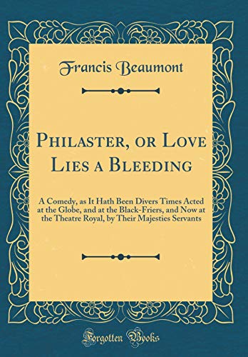 Philaster, or Love Lies a Bleeding: A Comedy, as It Hath Been Divers Times Acted at the Globe, and at the Black-Friers, and Now at the Theatre Royal, by Their Majesties Servants