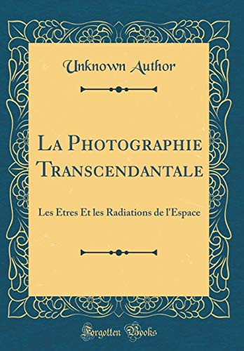 La Photographie Transcendantale: Les Êtres Et les Radiations de l'Espace (Classic Reprint) (French Edition)