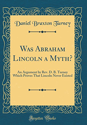 Was Abraham Lincoln a Myth?: An Argument by Rev. D. B. Turney Which Proves That Lincoln Never Existed (Classic Reprint)