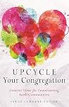 Upcycle Your Congregation: Creative Ideas for Transforming Faith Communities Upcycle Your Congregation: Creative Ideas for Transforming Faith Communities