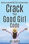 Crack Your Good Girl Code: Secrets To Reclaiming Your Feminine Power Crack Your Good Girl Code: Secrets To Reclaiming Your Feminine Power