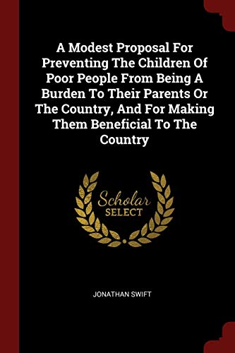 A Modest Proposal For Preventing The Children Of Poor People From Being A Burden To Their Parents Or The Country, And For Making Them Beneficial To The Country