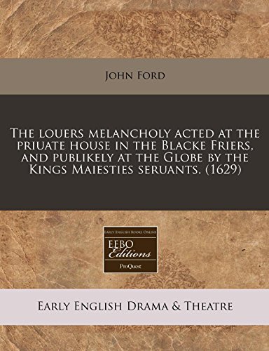 The louers melancholy acted at the priuate house in the Blacke Friers, and publikely at the Globe by the Kings Maiesties seruants.