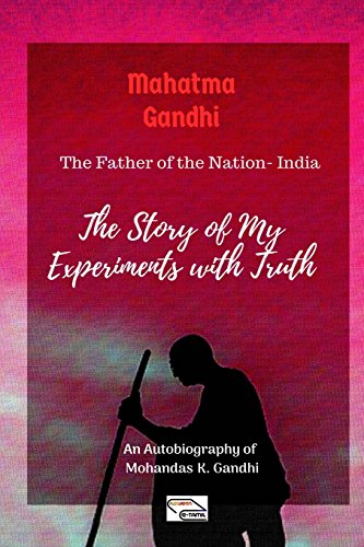 Mahatma Gandhi (The Father of the Nation-India): The Story of My Experiments with Truth: An Autobiography of Mohandas K. Gandhi