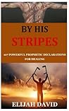 By His Stripes: 107 Powerful Prophetic Declarations for Healing