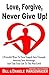 Love, Forgive, Never Give Up!: 3 Powerful Ways To Turn Tragedy Into Triumph, Adversity Into Advantage, And Take Your Life To The Next Level (Next Level Life)