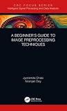 A Beginner’s Guide to Image Preprocessing Techniques (Intelligent Signal Processing and Data Analysis) A Beginner’s Guide to Image Preprocessing Techniques (Intelligent Signal Processing and Data Analysis)