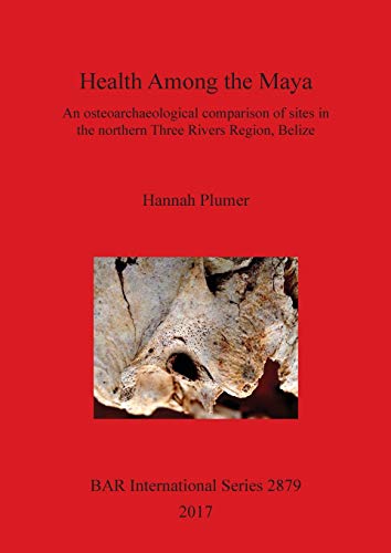 Health Among the Maya: An osteoarchaeological comparison of sites in the northern Three Rivers Region, Belize (BAR International)