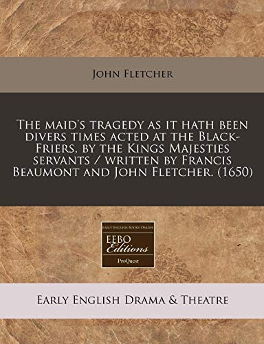 The maid's tragedy as it hath been divers times acted at the Black-Friers, by the Kings Majesties servants / written by Francis Beaumont and John Fletcher.