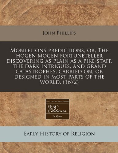 Montelions predictions, or, The hogen mogen fortuneteller discovering as plain as a pike-staff, the dark intrigues, and grand catastrophes, carried on, or designed in most parts of the world. (1672)