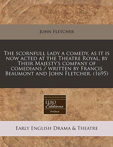 The scornfull lady a comedy, as it is now acted at the Theatre Royal, by Their Majesty's company of comedians / written by Francis Beaumont and John Fletcher.