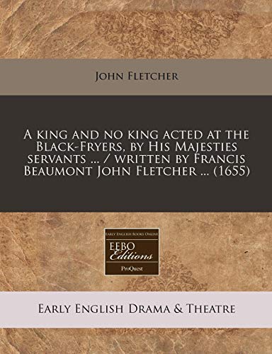 A king and no king acted at the Black-Fryers, by His Majesties servants ... / written by Francis Beaumont John Fletcher ...