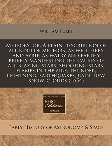 Meteors, or, A plain description of all kind of meteors, as well fiery and ayrie, as watry and earthy briefly manifesting the causes of all ... earthquakes, rain, dew, snow, clouds (1654)