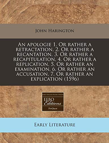 An apologie 1. Or rather a retractation, 2. Or rather a recantation, 3. Or rather a recapitulation, 4. Or rather a replication, 5. Or rather an ... 7. Or rather an explication (1596)