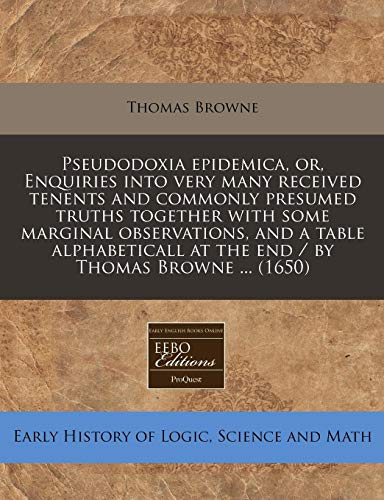 Pseudodoxia epidemica, or, Enquiries into very many received tenents and commonly presumed truths together with some marginal observations, and a ... at the end / by Thomas Browne ...