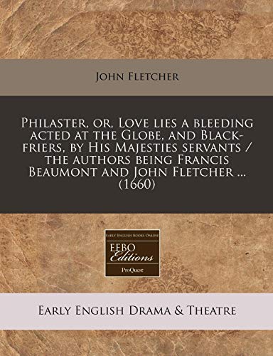 Philaster, or, Love lies a bleeding acted at the Globe, and Black-friers, by His Majesties servants / the authors being Francis Beaumont and John Fletcher ...
