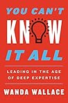 You Can't Know It All: Leading in the Age of Deep Expertise – A Practical Career Guide for Managing Beyond Your Technical Skills and Building Trust You Can't Know It All: Leading in the Age of Deep Expertise – A Practical Career Guide for Managing Beyond Your Technical Skills and Building Trust