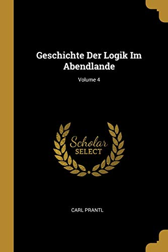 Geschichte Der Logik Im Abendlande; Volume 4 (German Edition)