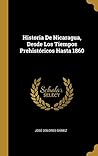Historia De Nicaragua, Desde Los Tiempos Prehistóricos Hasta 1860 (Spanish Edition)