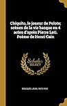 Chiquito, le joueur de Pelote; scènes de la vie basque en 4 actes d'après Pierre Loti. Poème de Henri Cain (French Edition)