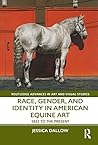 Race, Gender, and Identity in American Equine Art: 1832 to the Present (Routledge Advances in Art and Visual Studies)