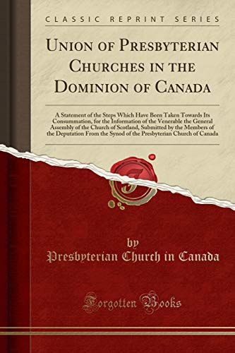 Union of Presbyterian Churches in the Dominion of Canada: A Statement of the Steps Which Have Been Taken Towards Its Consummation, for the Information ... Submitted by the Members of the Deputat (Paperback)