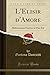 L'Elisir d'Amore: Melodramma Giocoso in Due Atti (Classic Reprint) (Italian Edition)