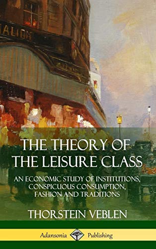 The Theory of the Leisure Class: An Economic Study of Institutions, Conspicuous Consumption, Fashion and Traditions