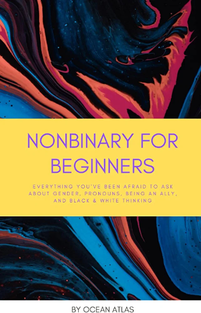 Nonbinary for Beginners: Everything You?ve Been Afraid to Ask About Gender, Pronouns, Being an Ally, and Black & White Thinking
