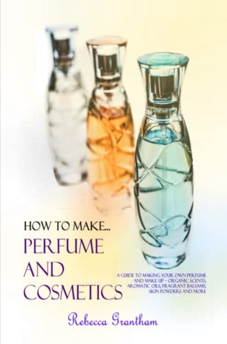 How to Make Perfumes and Cosmetics: A Guide to Making Your Own Perfume and Make up – Organic Scents, Aromatic Oils, Fragrant Balsams, Skin Powders and More (Paperback)