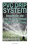 PVC Drip System: Inexpensive and Easy-To-Build Method to Water Your Crops: (Gardening Guide, Homesteading Guide) PVC Drip System: Inexpensive and Easy-To-Build Method to Water Your Crops: (Gardening Guide, Homesteading Guide)