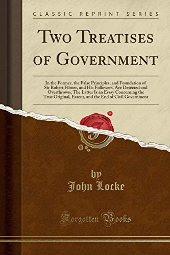 Two Treatises of Government: In the Former, the False Principles, and Foundation of Sir Robert Filmer, and His Followers, Are Detected and Overthrown; ... Extent, and the End of Civil Government