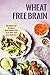 Wheat Free Brain: 50 Gluten...