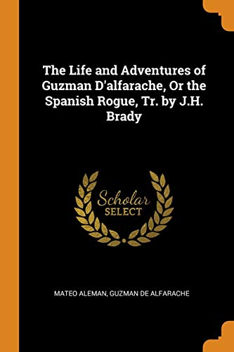 The Life and Adventures of Guzman D'alfarache, Or the Spanish Rogue, Tr. by J.H. Brady