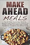 Make Ahead Meals: Top 45 Make Ahead Paleo Meals to Become Super Healthy and Have All the Energy You Will Ever Need-Paleo Friendly Recipes for Yourself or Your Whole Family