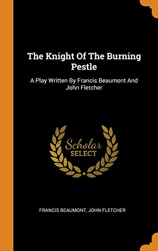 The Knight Of The Burning Pestle: A Play Written By Francis Beaumont And John Fletcher